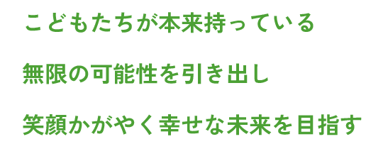 こどもたちが本来持っている無限の可能性を引き出し笑顔かがやく幸せな未来を目指す
